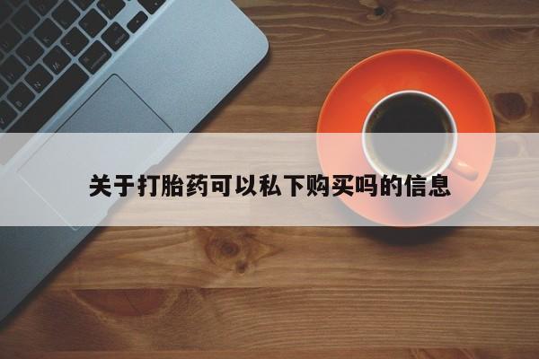 哪有私人卖打胎药的店关于打胎药可以私下购买吗的信息