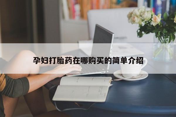 哪有私人卖打胎药的店孕妇打胎药在哪购买的简单介绍