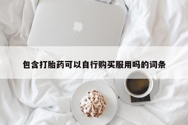 哪有私人卖打胎药的店包含打胎药可以自行购买服用吗的词条