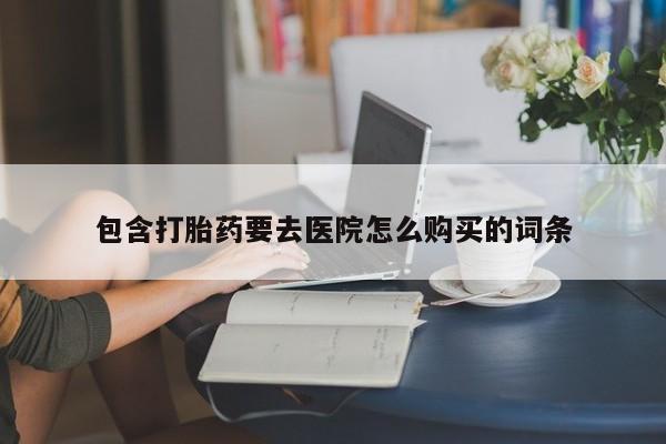 哪有私人卖打胎药的店包含打胎药要去医院怎么购买的词条
