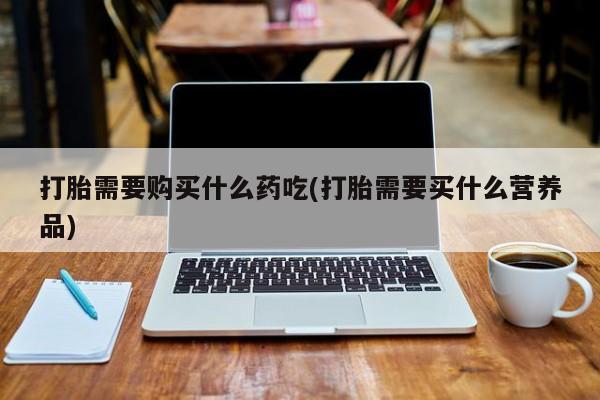 哪有私人卖打胎药的店打胎需要购买什么药吃(打胎需要买什么营养品)