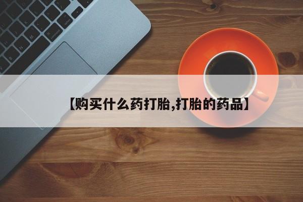 哪有私人卖打胎药的店【购买什么药打胎,打胎的药品】